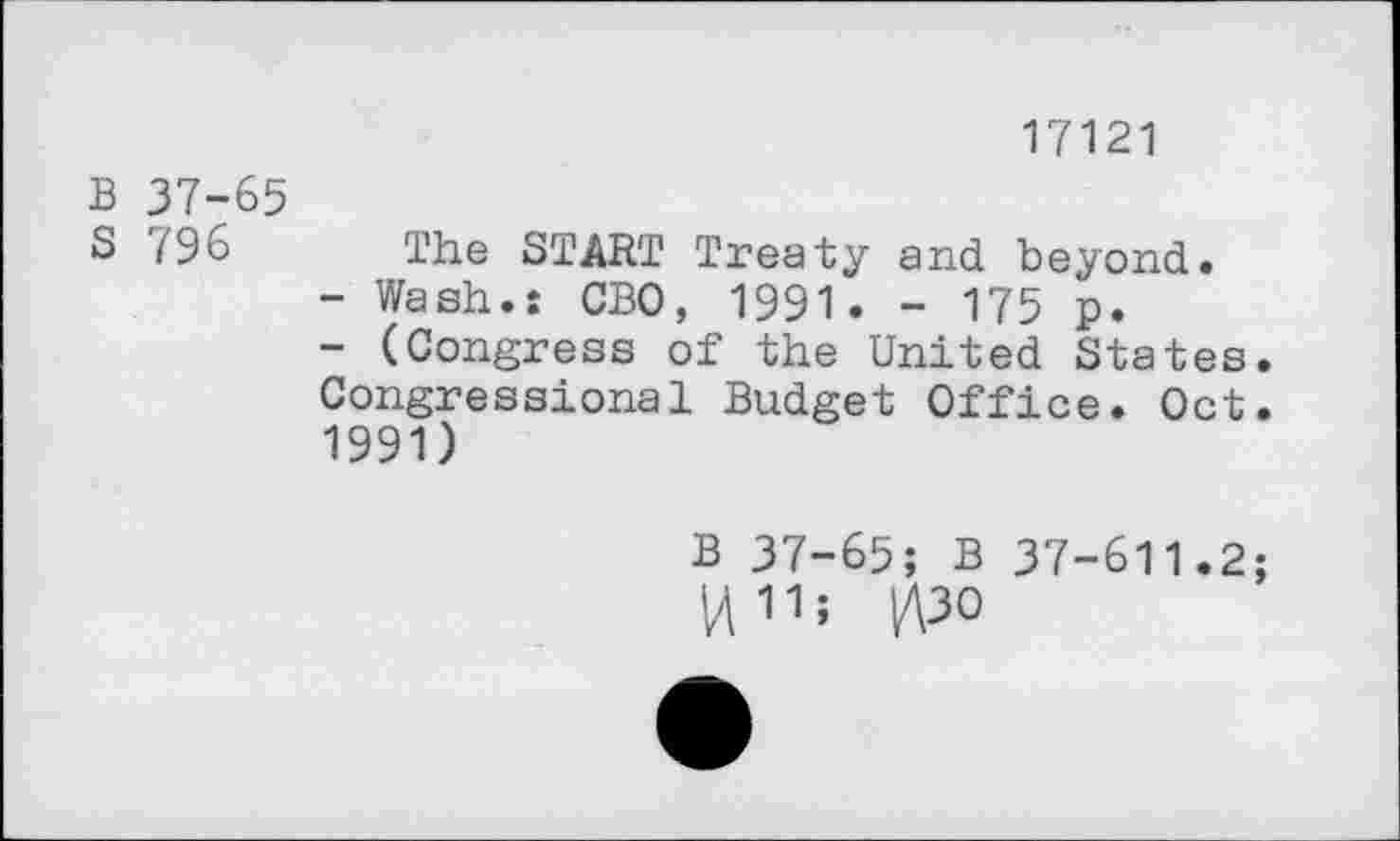 ﻿17121
B 37-65
S 796 The START Treaty and beyond.
-	Wash.: CBO, 1991. - 175 p.
-	(Congress of the United States. Congressional Budget Office. Oct.
1991)
B 37-65; B 37-611.2; ^11; y\30